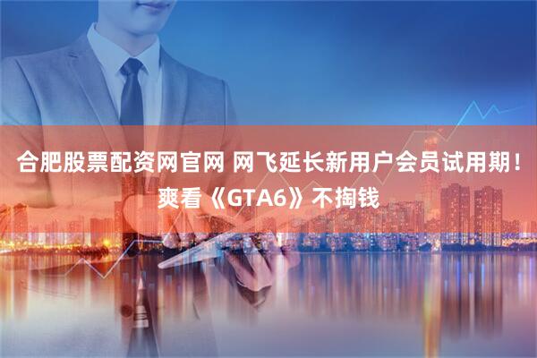 合肥股票配资网官网 网飞延长新用户会员试用期！爽看《GTA6》不掏钱