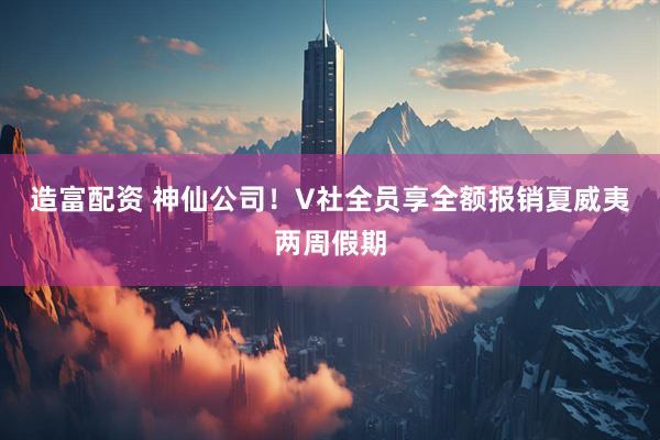 造富配资 神仙公司！V社全员享全额报销夏威夷两周假期