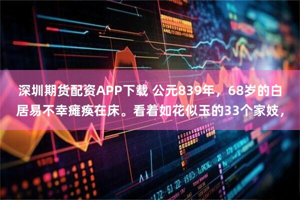 深圳期货配资APP下载 公元839年，68岁的白居易不幸瘫痪在床。看着如花似玉的33个家妓，