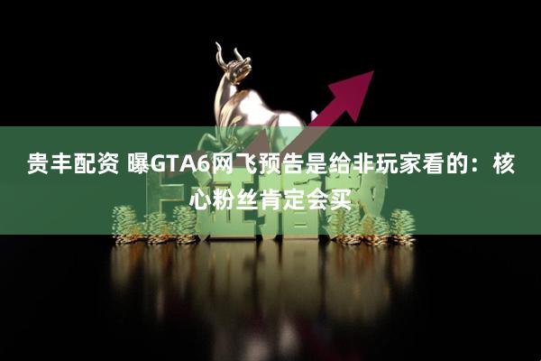 贵丰配资 曝GTA6网飞预告是给非玩家看的：核心粉丝肯定会买