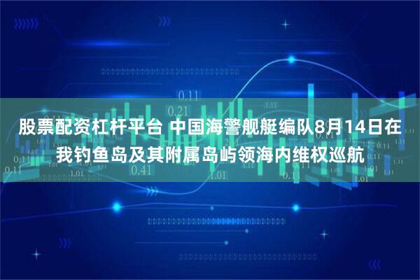 股票配资杠杆平台 中国海警舰艇编队8月14日在我钓鱼岛及其附属岛屿领海内维权巡航
